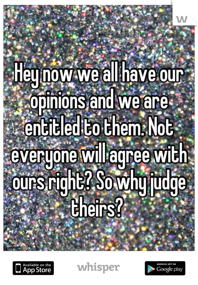 Hey now we all have our opinions and we are entitled to them. Not everyone will agree with ours right? So why judge theirs? 