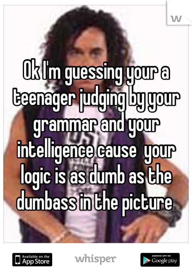 Ok I'm guessing your a teenager judging by your grammar and your intelligence cause  your logic is as dumb as the dumbass in the picture 