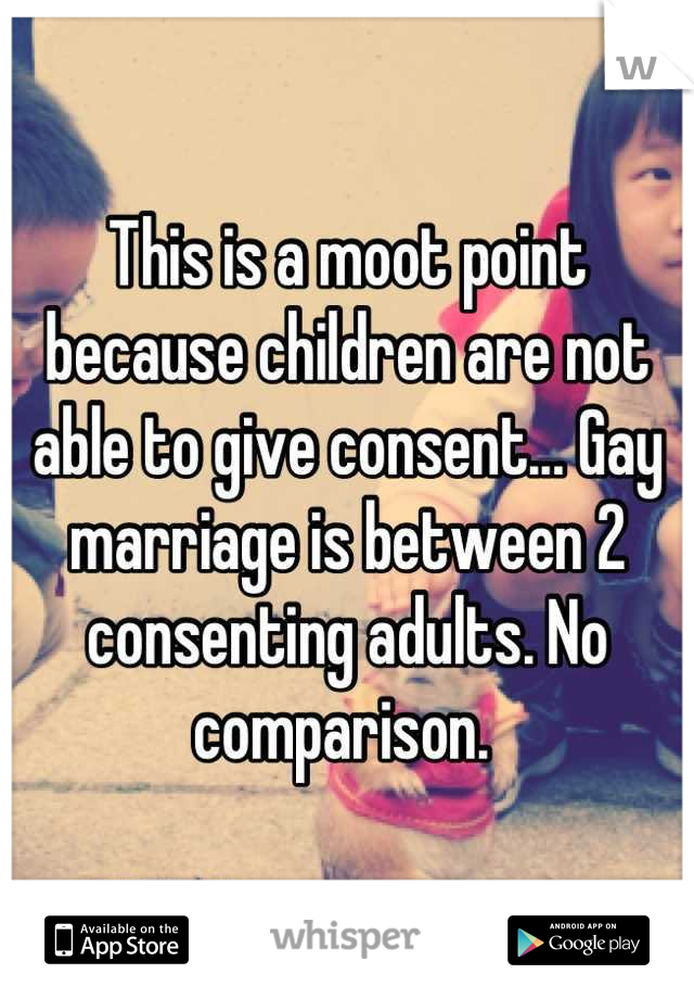 This is a moot point because children are not able to give consent... Gay marriage is between 2 consenting adults. No comparison. 