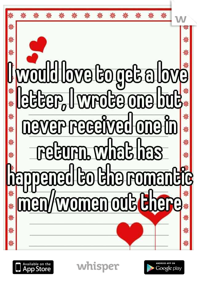 I would love to get a love letter, I wrote one but never received one in return. what has happened to the romantic men/women out there