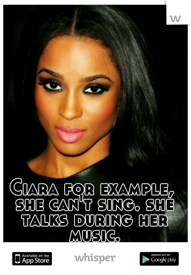 Ciara for example, she can't sing. she talks during her music.