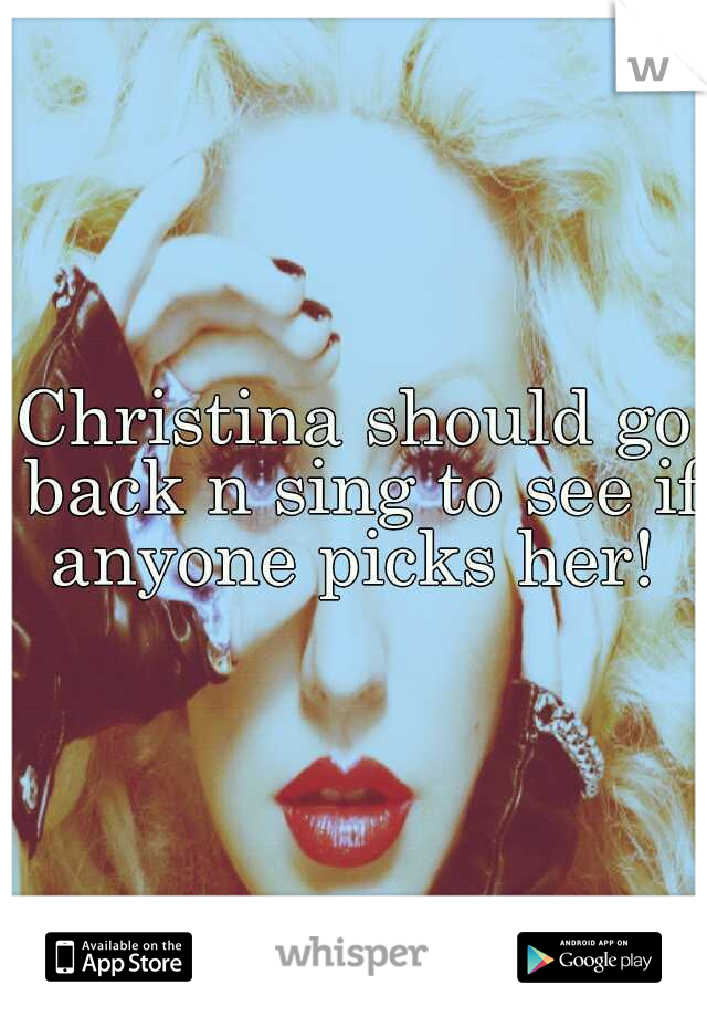 Christina should go back n sing to see if anyone picks her! 