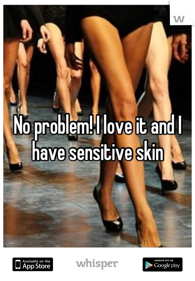 No problem! I love it and I have sensitive skin