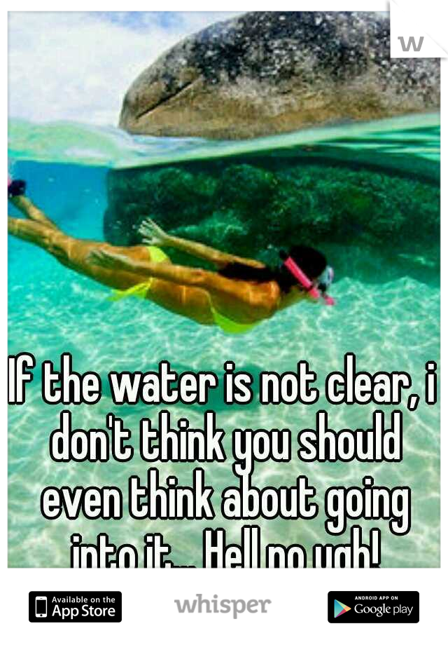If the water is not clear, i don't think you should even think about going into it... Hell no ugh!