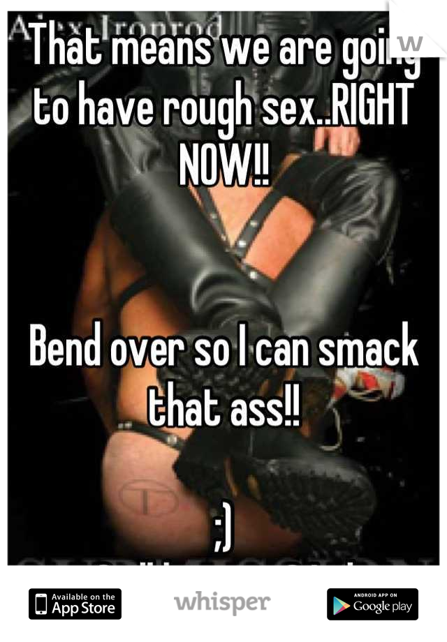 That means we are going to have rough sex..RIGHT NOW!!


Bend over so I can smack that ass!!

;)
Still love me? Lol