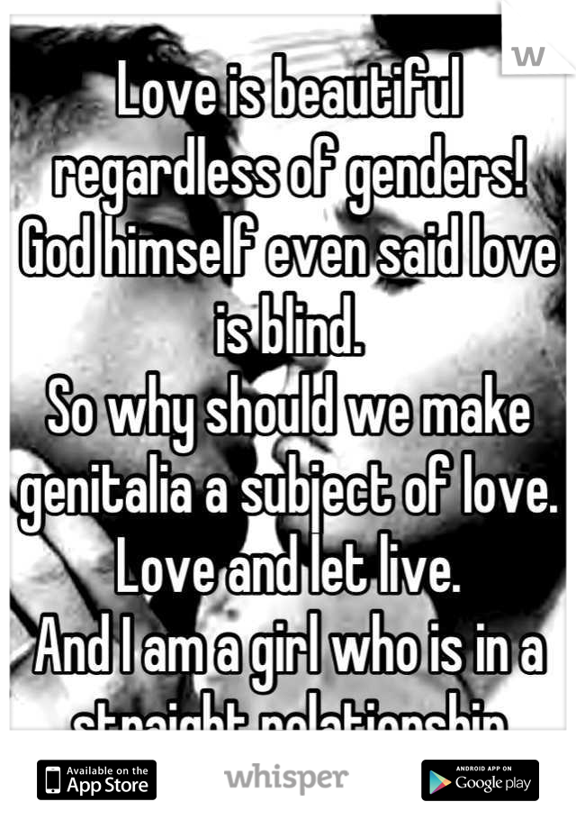 Love is beautiful regardless of genders! 
God himself even said love is blind. 
So why should we make genitalia a subject of love. 
Love and let live. 
And I am a girl who is in a straight relationship