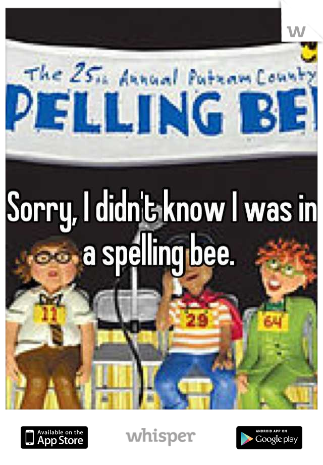 Sorry, I didn't know I was in a spelling bee. 