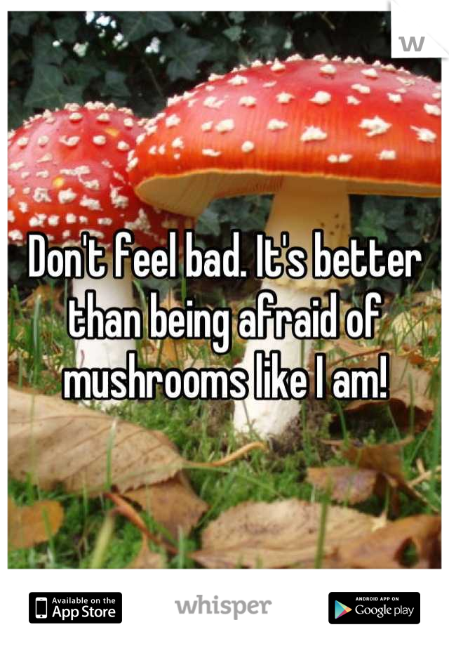 Don't feel bad. It's better than being afraid of mushrooms like I am!
