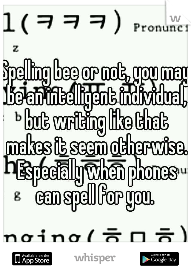 Spelling bee or not, you may be an intelligent individual, but writing like that makes it seem otherwise. Especially when phones can spell for you. 