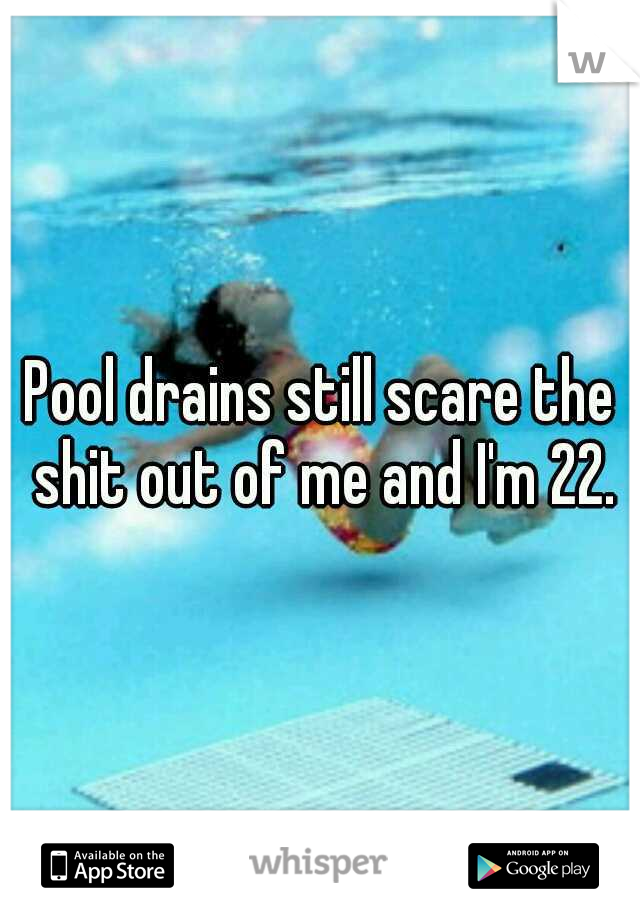Pool drains still scare the shit out of me and I'm 22.