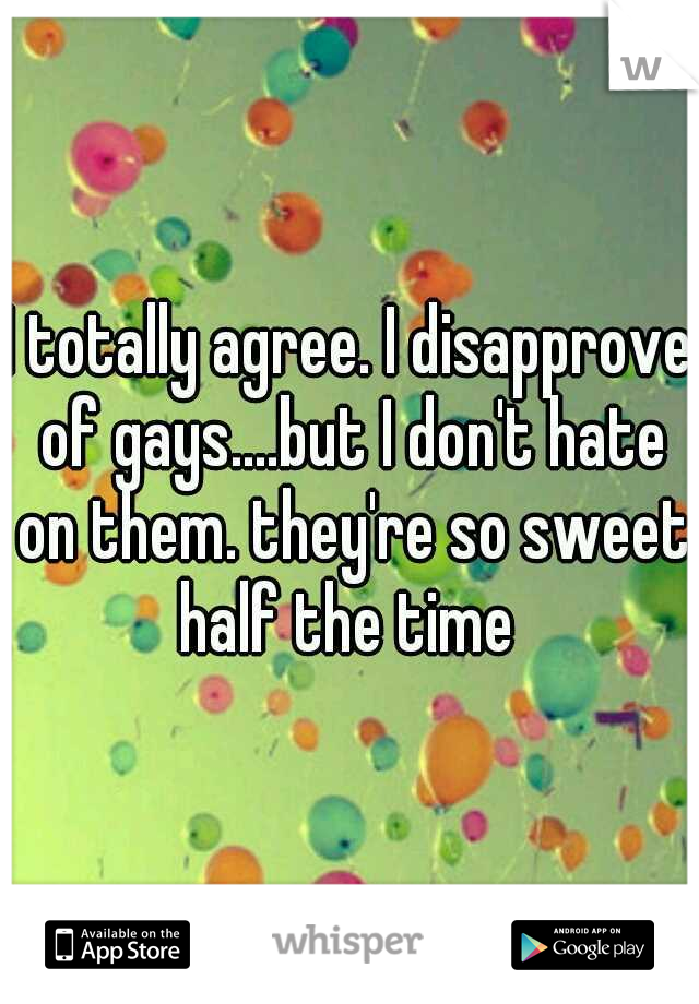 I totally agree. I disapprove of gays....but I don't hate on them. they're so sweet half the time 