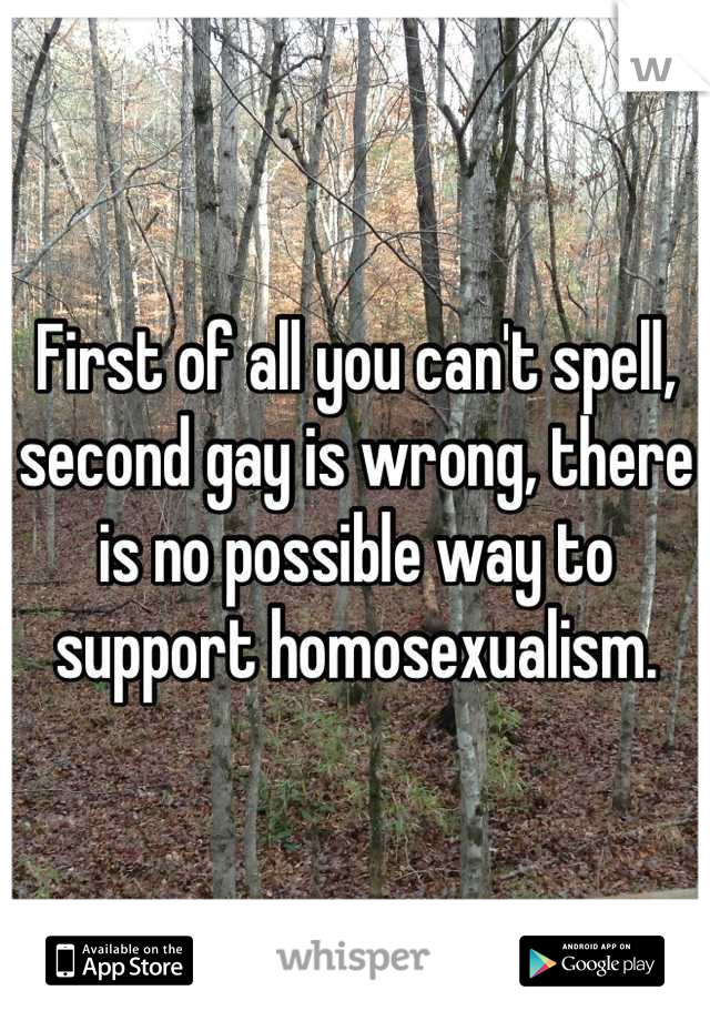 First of all you can't spell, second gay is wrong, there is no possible way to support homosexualism.