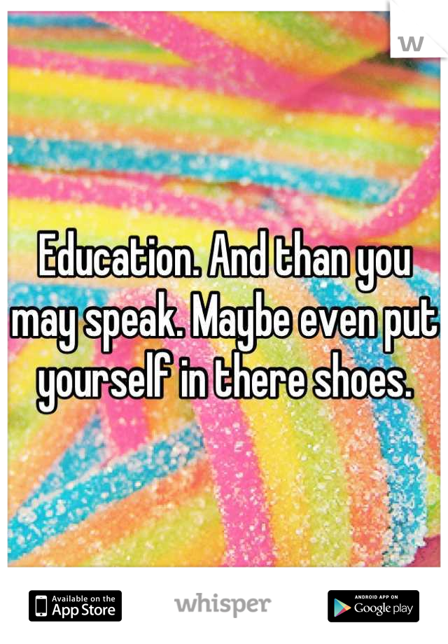 Education. And than you may speak. Maybe even put yourself in there shoes.