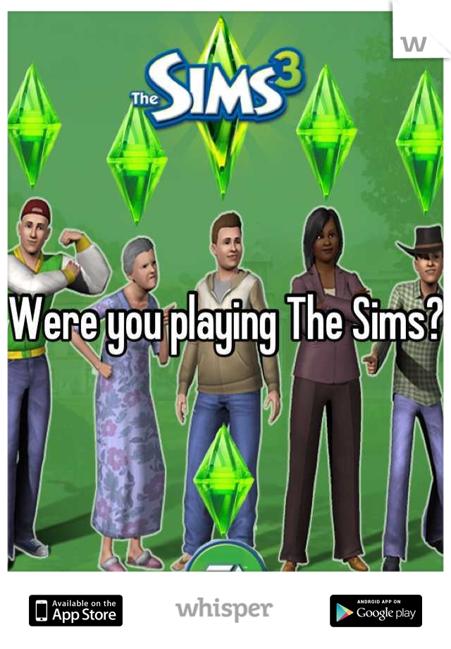 Were you playing The Sims?