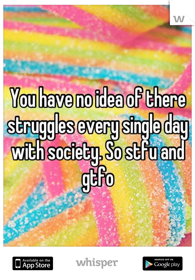 You have no idea of there struggles every single day with society. So stfu and gtfo