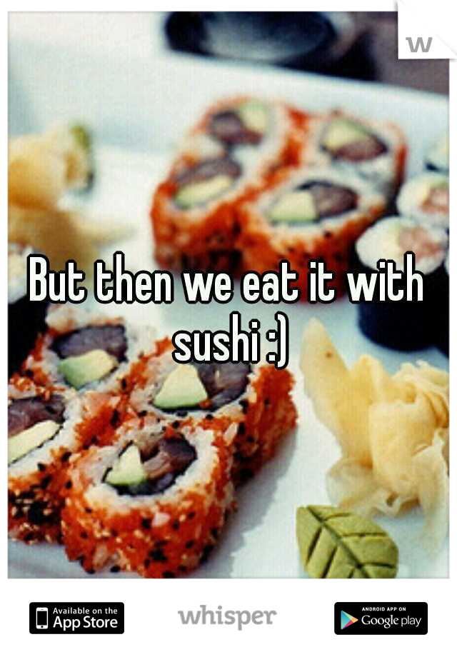 But then we eat it with sushi :)