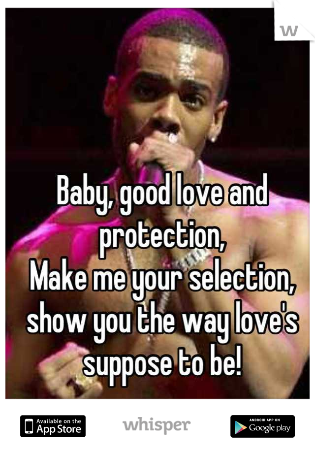 Baby, good love and protection,
Make me your selection, show you the way love's suppose to be!