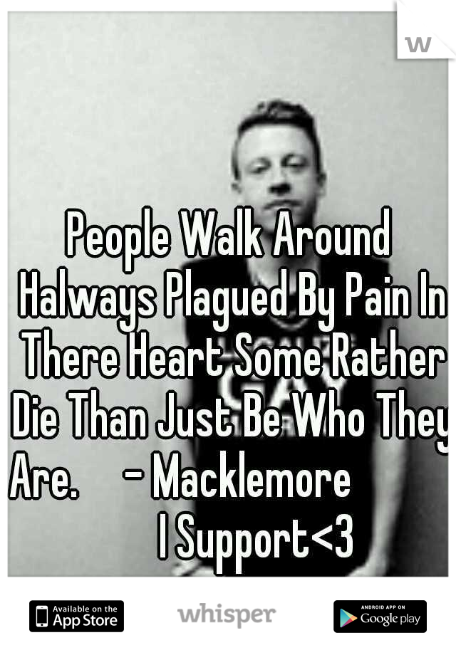 People Walk Around Halways Plagued By Pain In There Heart Some Rather Die Than Just Be Who They Are.     - Macklemore 


         I Support<3