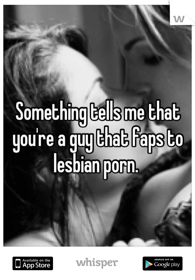 Something tells me that you're a guy that faps to lesbian porn. 