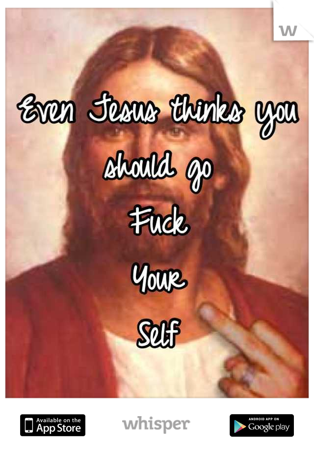 Even Jesus thinks you should go
Fuck
Your
Self