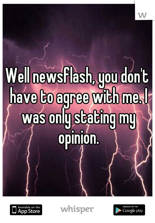 Well newsflash, you don't have to agree with me. I was only stating my opinion.