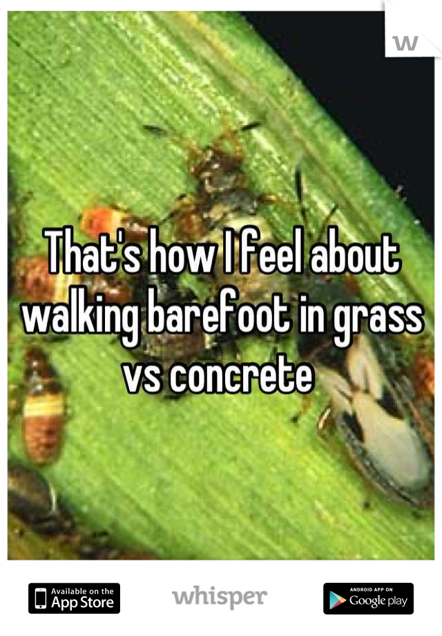 That's how I feel about walking barefoot in grass vs concrete 