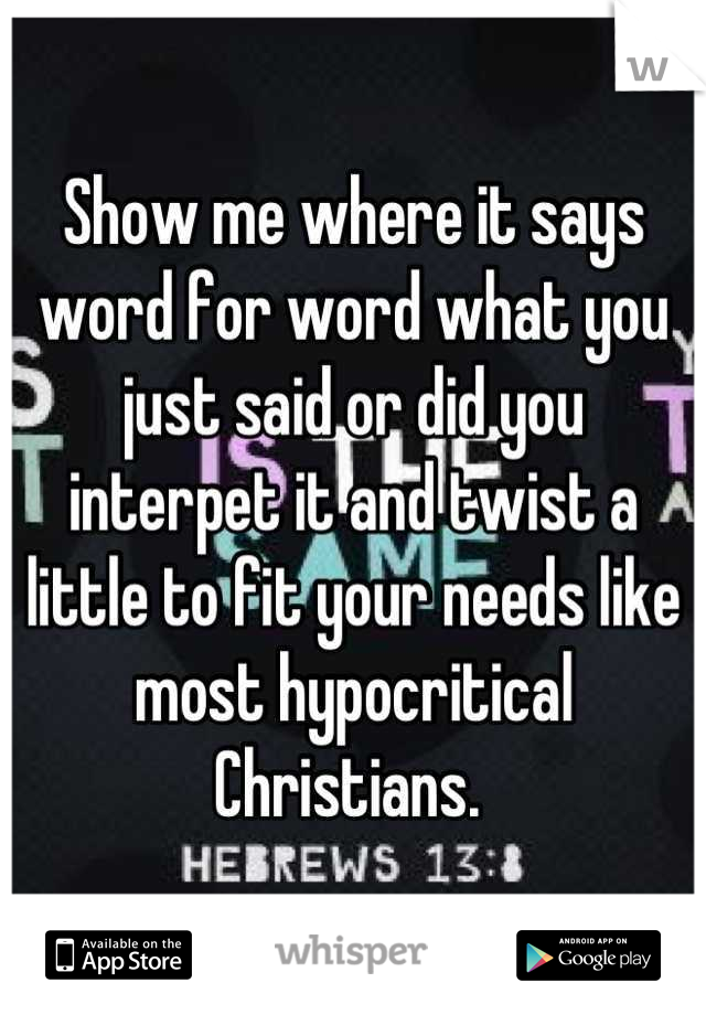 Show me where it says word for word what you just said or did you interpet it and twist a little to fit your needs like most hypocritical Christians. 