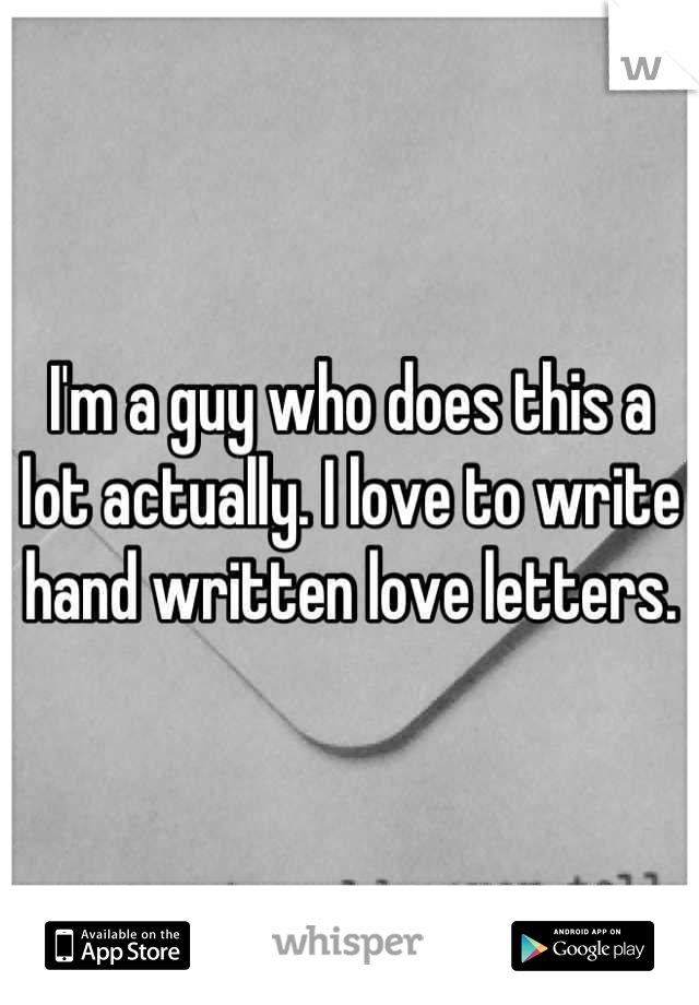 I'm a guy who does this a lot actually. I love to write hand written love letters.