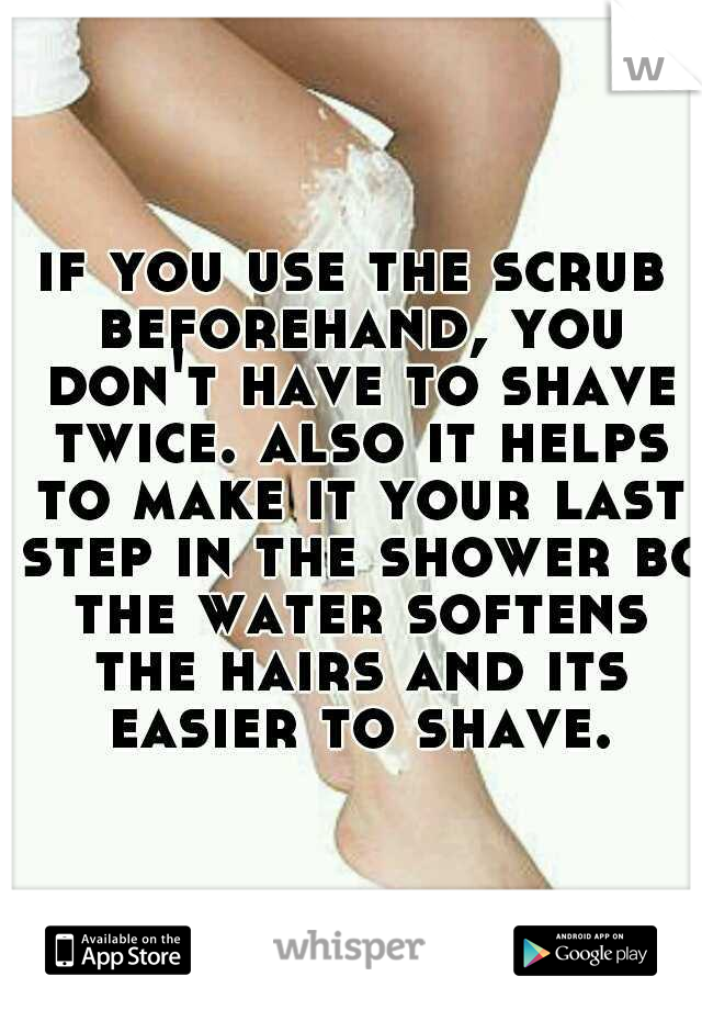 if you use the scrub beforehand, you don't have to shave twice. also it helps to make it your last step in the shower bc the water softens the hairs and its easier to shave.