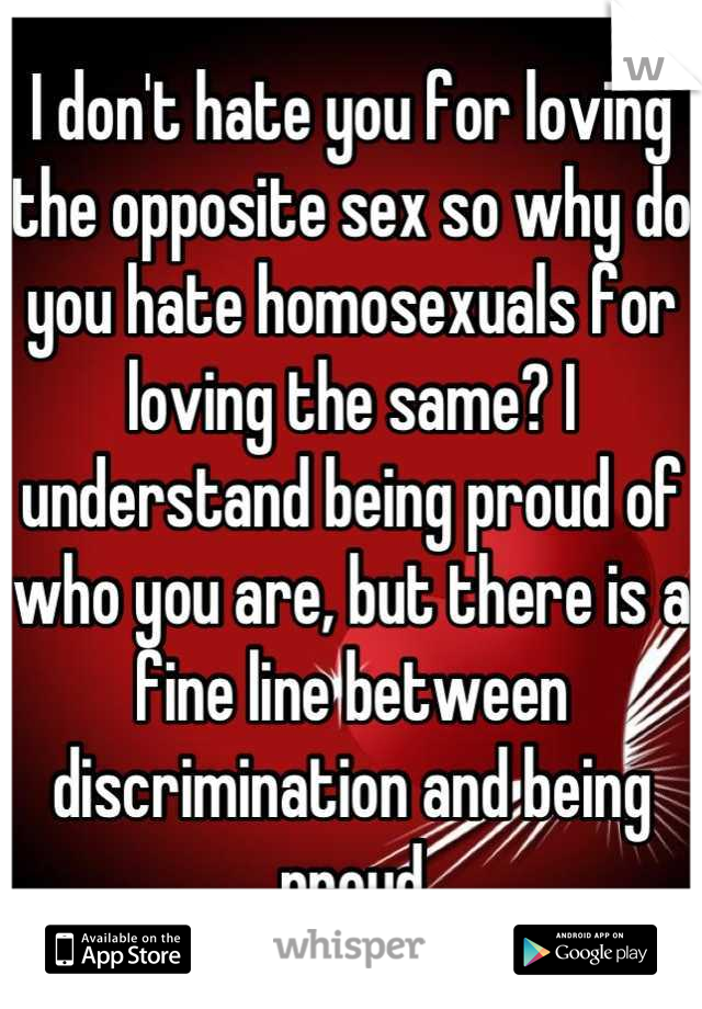 I don't hate you for loving the opposite sex so why do you hate homosexuals for loving the same? I understand being proud of who you are, but there is a fine line between discrimination and being proud
