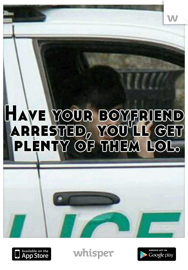 Have your boyfriend arrested, you'll get plenty of them lol.