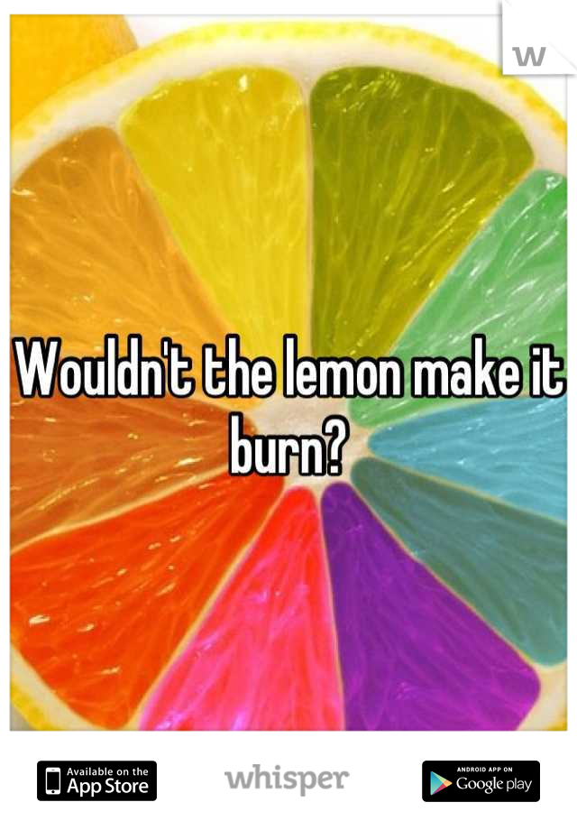 Wouldn't the lemon make it burn?