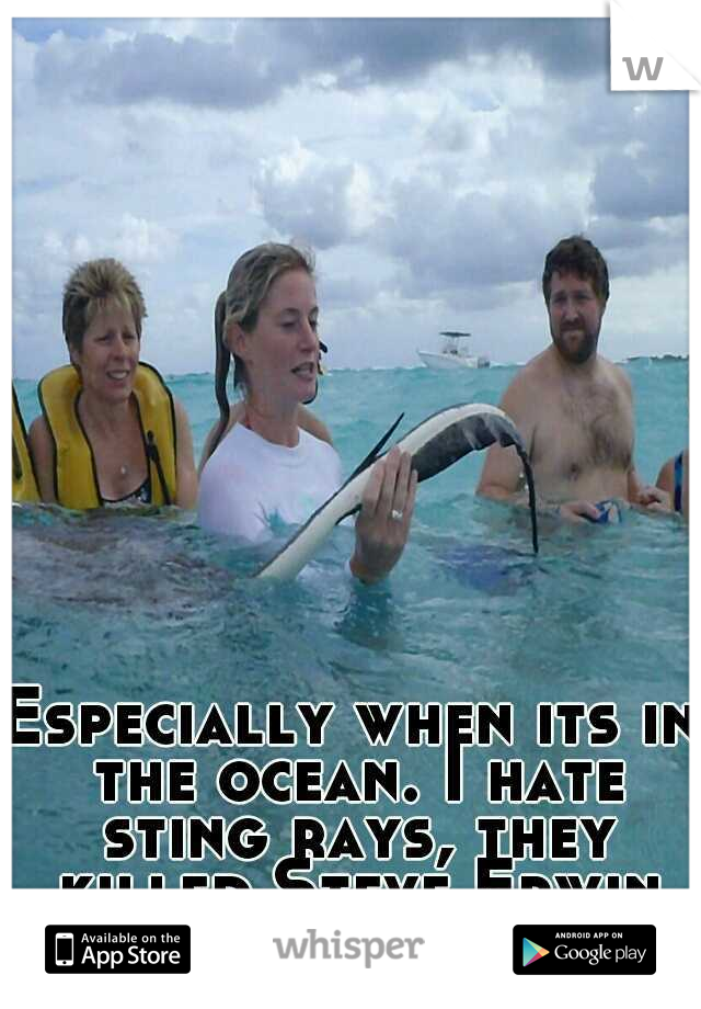 Especially when its in the ocean. I hate sting rays, they killed Steve Erwin