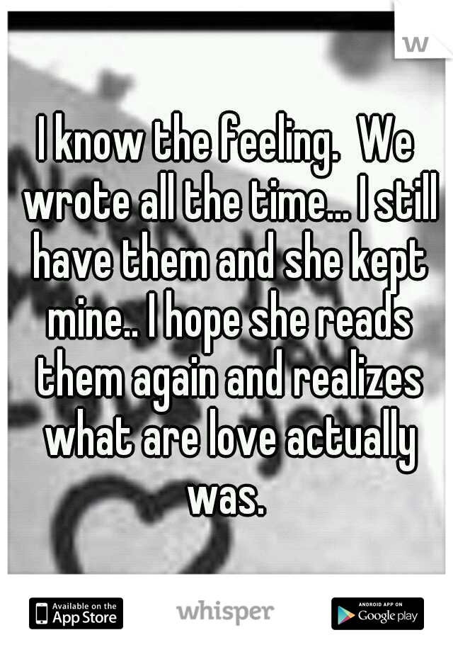 I know the feeling.  We wrote all the time... I still have them and she kept mine.. I hope she reads them again and realizes what are love actually was. 