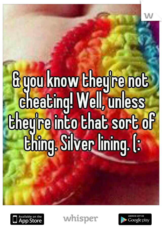 & you know they're not cheating! Well, unless they're into that sort of thing. Silver lining. (: