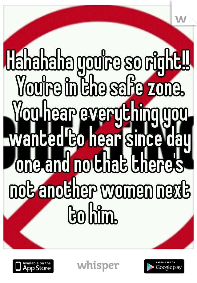 Hahahaha you're so right!! You're in the safe zone. You hear everything you wanted to hear since day one and no that there's not another women next to him. 
