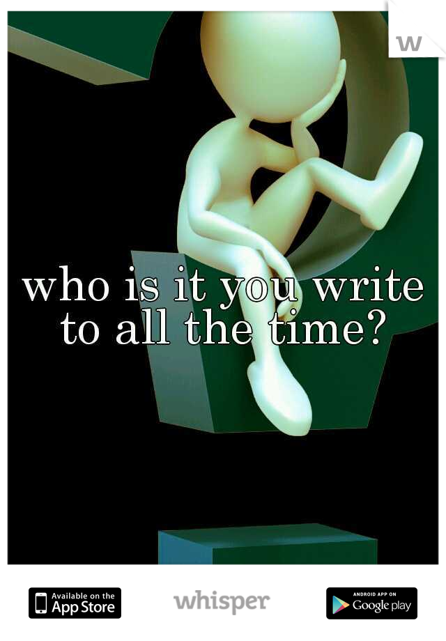 who is it you write to all the time? 