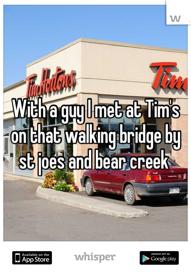 With a guy I met at Tim's on that walking bridge by st joes and bear creek 