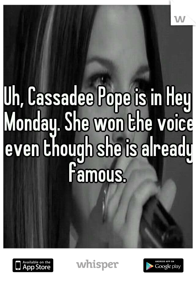 Uh, Cassadee Pope is in Hey Monday. She won the voice even though she is already famous. 
