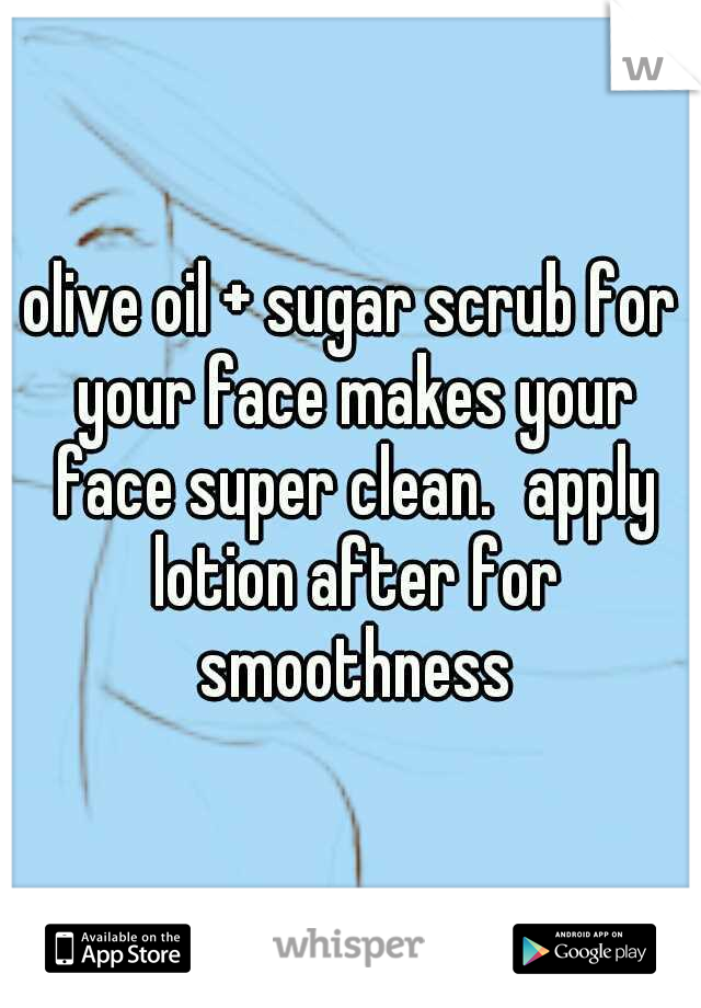 olive oil + sugar scrub for your face makes your face super clean.
apply lotion after for smoothness