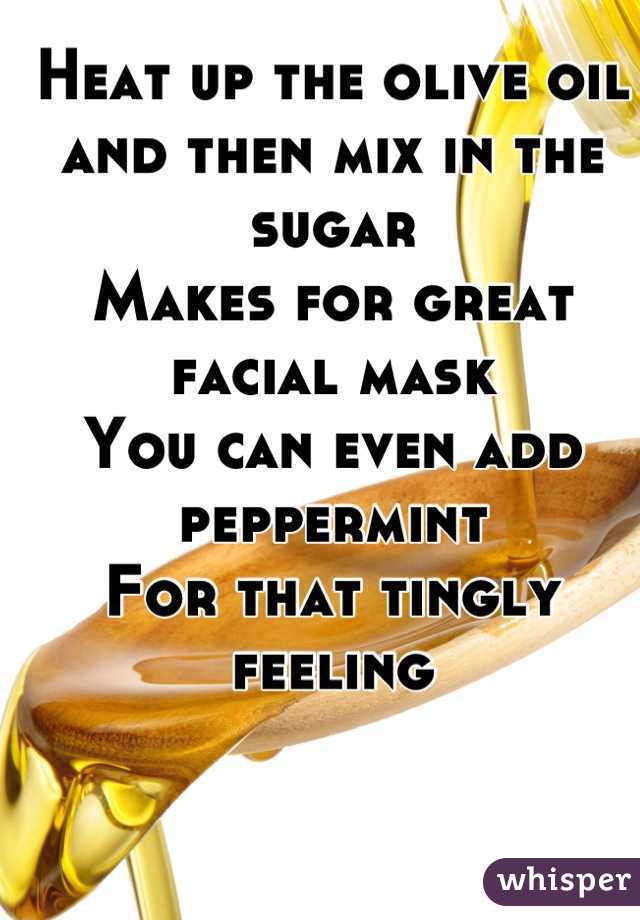 Heat up the olive oil and then mix in the sugar
Makes for great facial mask
You can even add peppermint 
For that tingly feeling