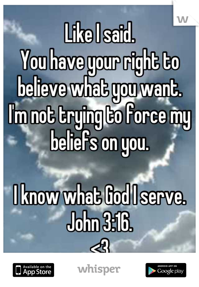 Like I said. 
You have your right to believe what you want. 
I'm not trying to force my beliefs on you. 

I know what God I serve. 
John 3:16. 
<3
