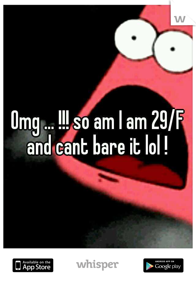 Omg ... !!! so am I am 29/F and cant bare it lol ! 