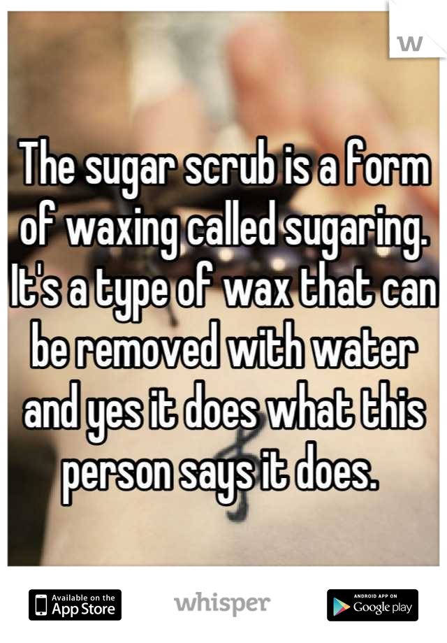 The sugar scrub is a form of waxing called sugaring. It's a type of wax that can be removed with water and yes it does what this person says it does. 