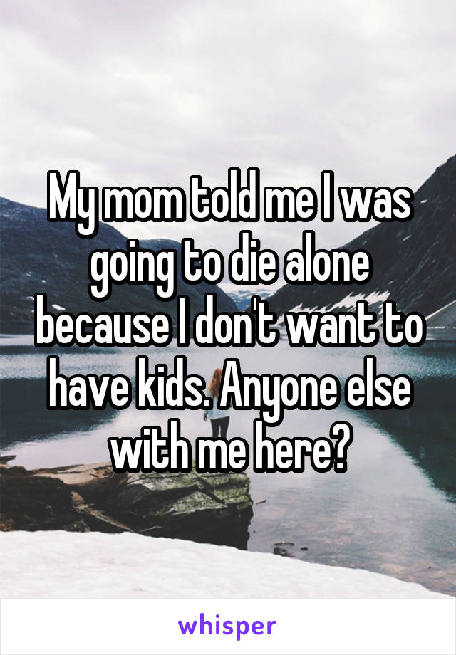 My mom told me I was going to die alone because I don't want to have kids. Anyone else with me here?