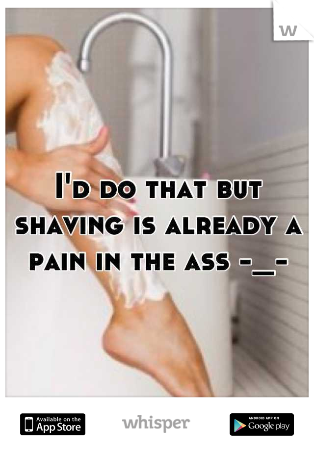 I'd do that but shaving is already a pain in the ass -_-