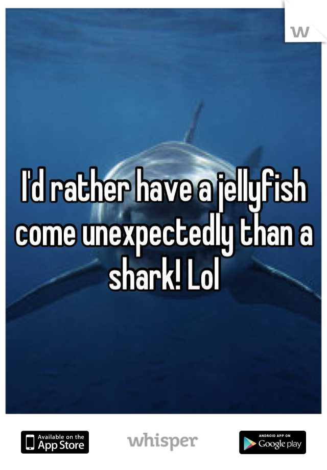 I'd rather have a jellyfish come unexpectedly than a shark! Lol