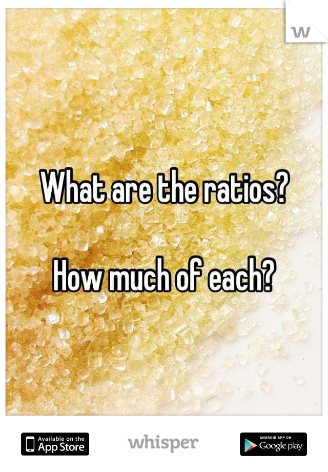 What are the ratios? 

How much of each?