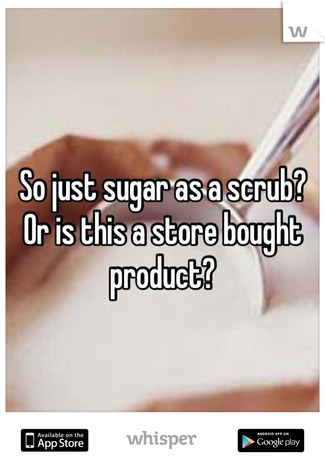 So just sugar as a scrub? Or is this a store bought product?