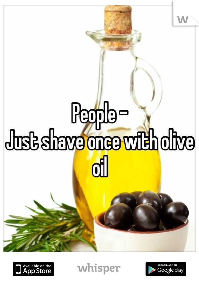 People -
Just shave once with olive oil